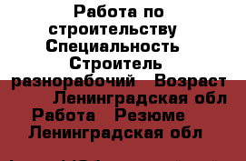 Работа по строительству › Специальность ­ Строитель- разнорабочий › Возраст ­ 34 - Ленинградская обл. Работа » Резюме   . Ленинградская обл.